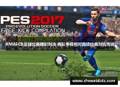 RMAFCB足球比赛精彩对决 两队争锋相对再续经典对抗传说
